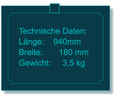 Technische Daten: Lnge:    940mm Breite:       180 mm Gewicht:     3,5 kg