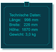 Technische Daten: Lnge:   998 mm Breite:   226 mm Hhe:  1870 mm  Gewicht: 3,0 kg