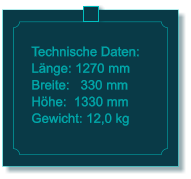 Technische Daten: Lnge: 1270 mm Breite:   330 mm Hhe:  1330 mm  Gewicht: 12,0 kg