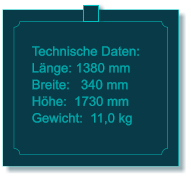 Technische Daten: Lnge: 1380 mm Breite:   340 mm Hhe:  1730 mm  Gewicht:  11,0 kg